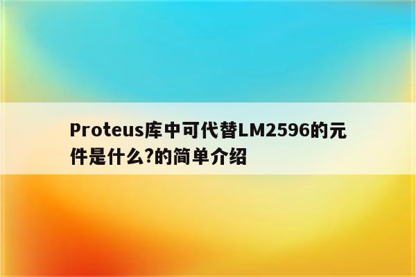 Proteus库中可代替LM2596的元件是什么?的简单介绍 - proteus相关 - Proteus8软件_Proteus软件