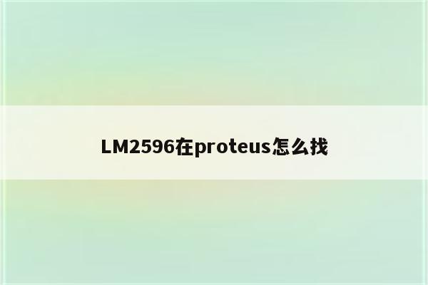 LM2596在proteus怎么找 - proteus相关 - Proteus8软件_Proteus软件